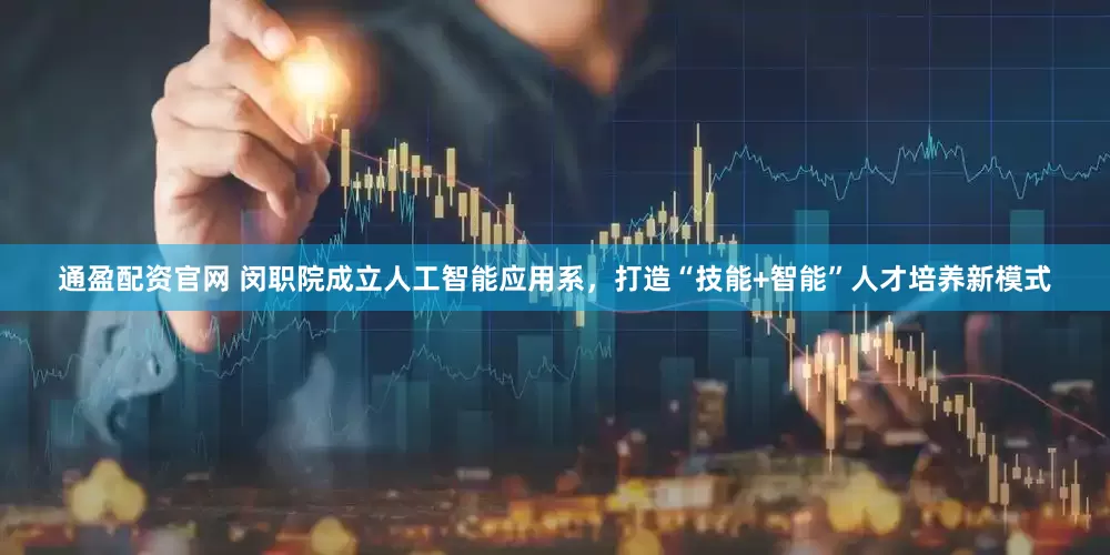 通盈配资官网 闵职院成立人工智能应用系，打造“技能+智能”人才培养新模式