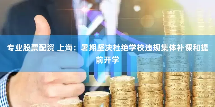 专业股票配资 上海：暑期坚决杜绝学校违规集体补课和提前开学