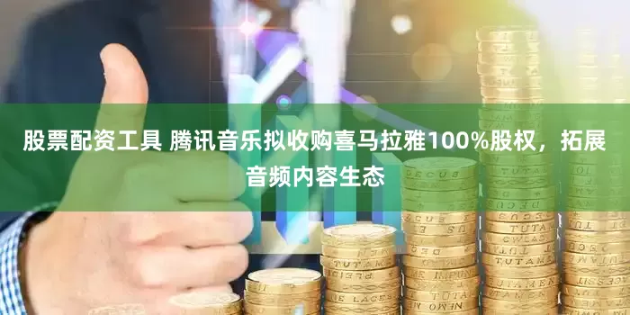 股票配资工具 腾讯音乐拟收购喜马拉雅100%股权，拓展音频内容生态