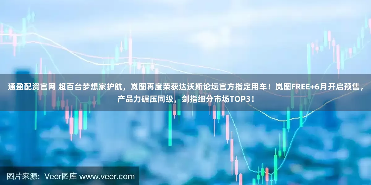 通盈配资官网 超百台梦想家护航，岚图再度荣获达沃斯论坛官方指定用车！岚图FREE+6月开启预售，产品力碾压同级，剑指细分市场TOP3！