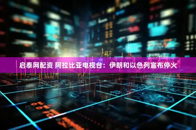 启泰网配资 阿拉比亚电视台：伊朗和以色列宣布停火