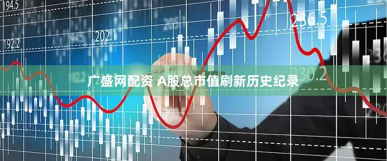 广盛网配资 A股总市值刷新历史纪录
