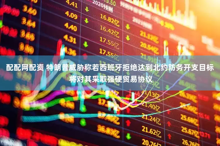 配配网配资 特朗普威胁称若西班牙拒绝达到北约防务开支目标 将对其采取强硬贸易协议