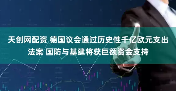 天创网配资 德国议会通过历史性千亿欧元支出法案 国防与基建将获巨额资金支持