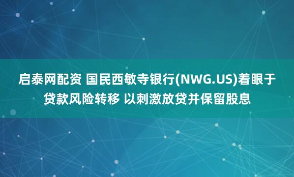 启泰网配资 国民西敏寺银行(NWG.US)着眼于贷款风险转移 以刺激放贷并保留股息