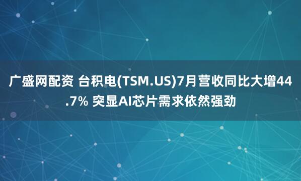 广盛网配资 台积电(TSM.US)7月营收同比大增44.7% 突显AI芯片需求依然强劲