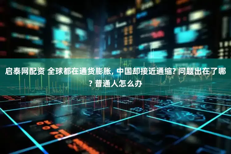 启泰网配资 全球都在通货膨胀, 中国却接近通缩? 问题出在了哪? 普通人怎么办