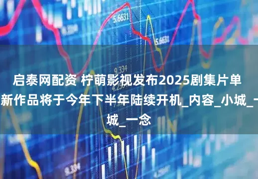 启泰网配资 柠萌影视发布2025剧集片单 7部新作品将于今年下半年陆续开机_内容_小城_一念