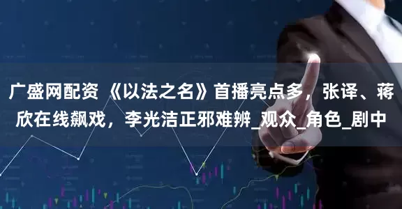 广盛网配资 《以法之名》首播亮点多，张译、蒋欣在线飙戏，李光洁正邪难辨_观众_角色_剧中