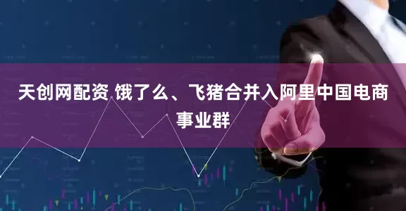 天创网配资 饿了么、飞猪合并入阿里中国电商事业群