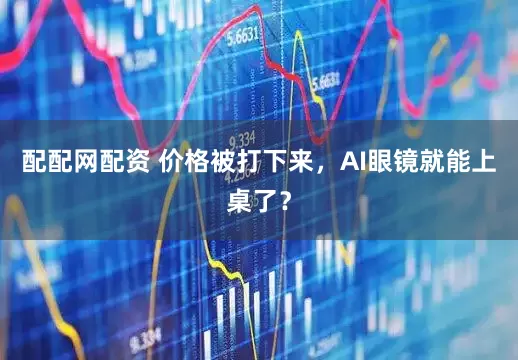 配配网配资 价格被打下来，AI眼镜就能上桌了？