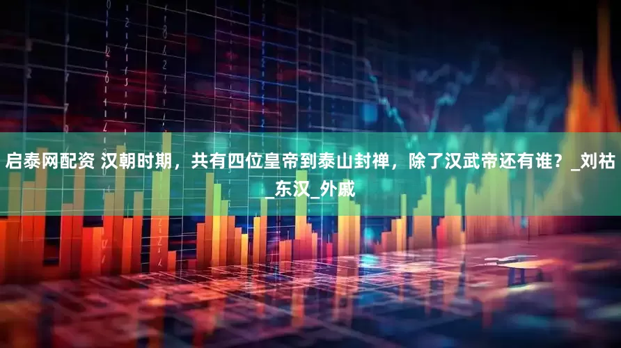 启泰网配资 汉朝时期，共有四位皇帝到泰山封禅，除了汉武帝还有谁？_刘祜_东汉_外戚