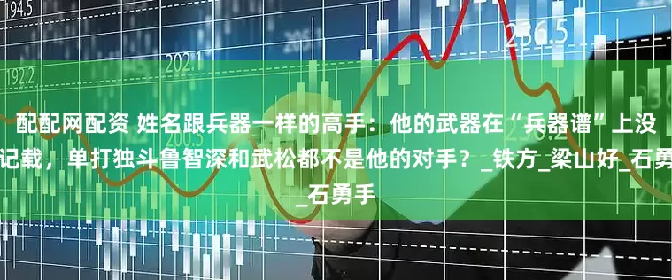 配配网配资 姓名跟兵器一样的高手：他的武器在“兵器谱”上没有记载，单打独斗鲁智深和武松都不是他的对手？_铁方_梁山好_石勇手