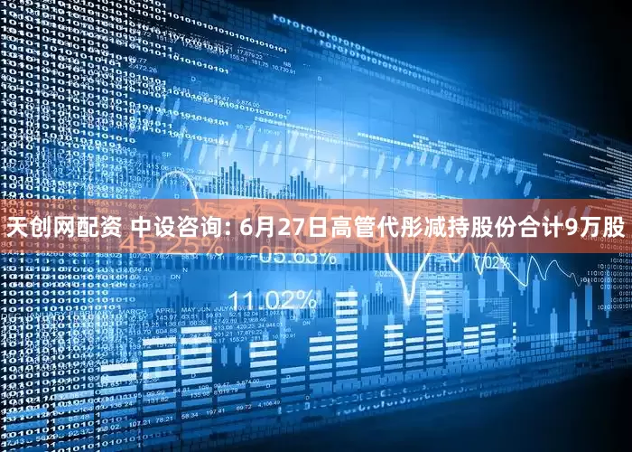 天创网配资 中设咨询: 6月27日高管代彤减持股份合计9万股