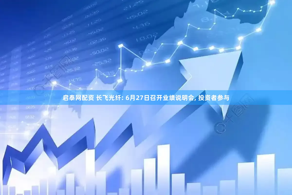 启泰网配资 长飞光纤: 6月27日召开业绩说明会, 投资者参与