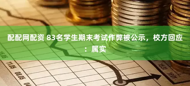 配配网配资 83名学生期末考试作弊被公示，校方回应：属实
