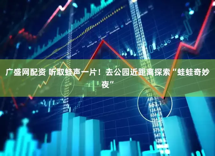 广盛网配资 听取蛙声一片！去公园近距离探索“蛙蛙奇妙夜”