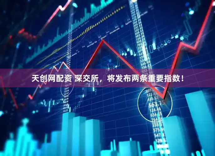 天创网配资 深交所，将发布两条重要指数！