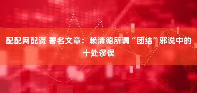 配配网配资 署名文章：赖清德所谓“团结”邪说中的十处谬误
