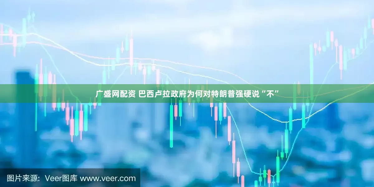 广盛网配资 巴西卢拉政府为何对特朗普强硬说“不”