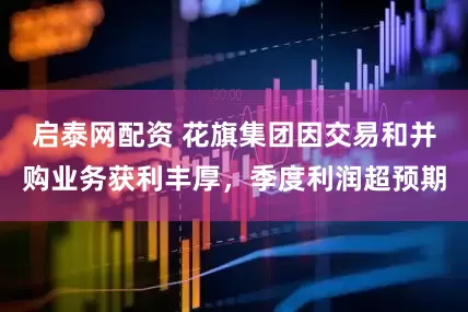 启泰网配资 花旗集团因交易和并购业务获利丰厚，季度利润超预期