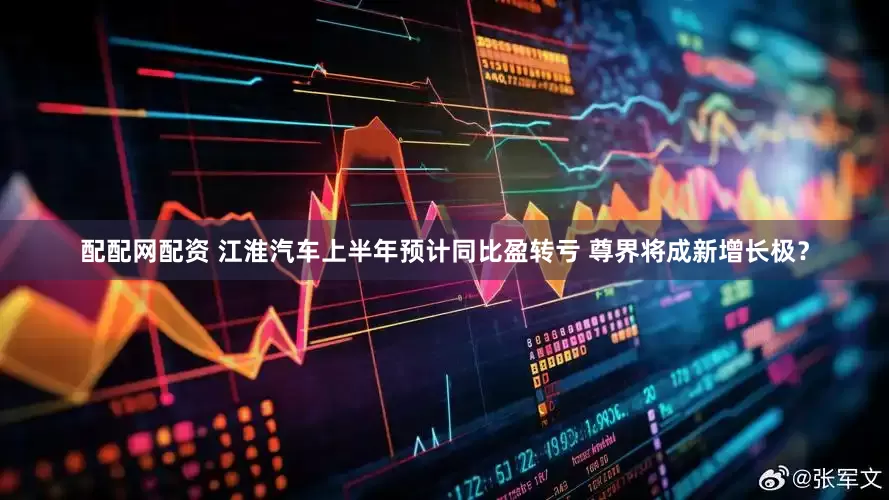 配配网配资 江淮汽车上半年预计同比盈转亏 尊界将成新增长极？
