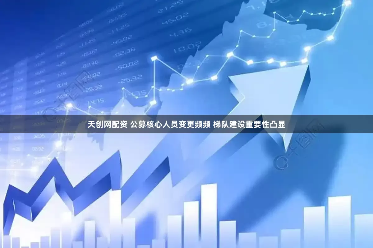 天创网配资 公募核心人员变更频频 梯队建设重要性凸显