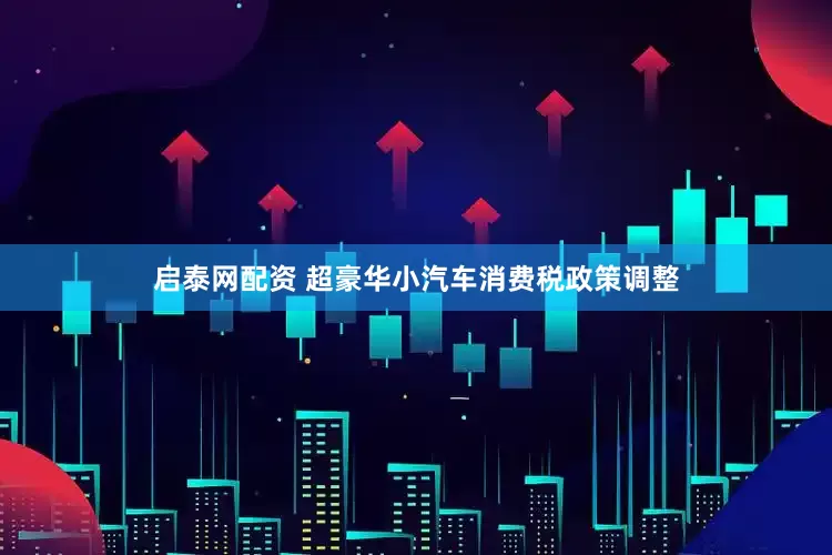 启泰网配资 超豪华小汽车消费税政策调整