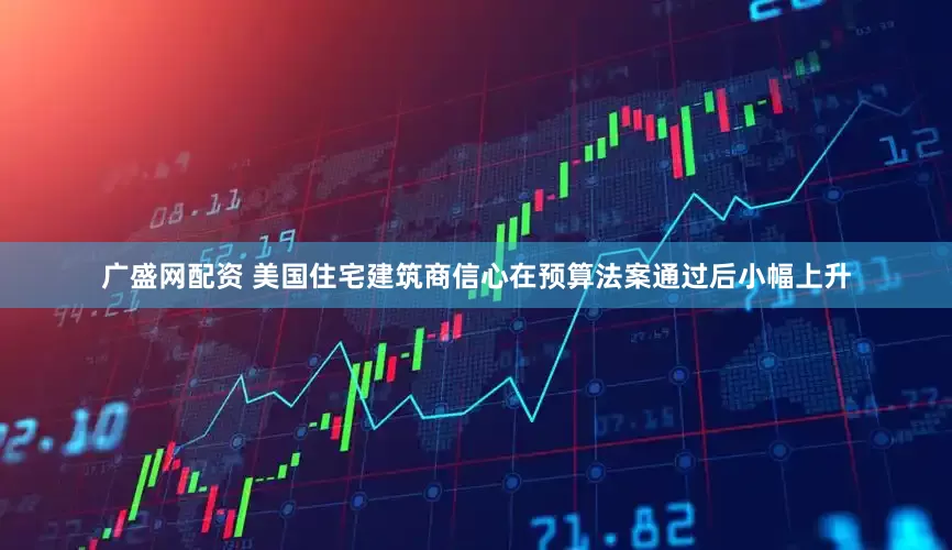 广盛网配资 美国住宅建筑商信心在预算法案通过后小幅上升