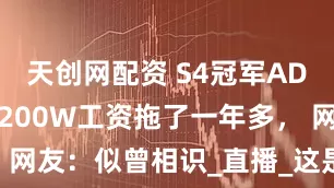 天创网配资 S4冠军AD被爆欠薪！200W工资拖了一年多， 网友：似曾相识_直播_这是因为_违约