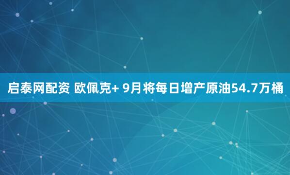 启泰网配资 欧佩克+ 9月将每日增产原油54.7万桶