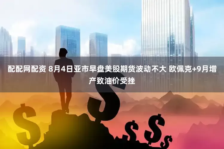 配配网配资 8月4日亚市早盘美股期货波动不大 欧佩克+9月增产致油价受挫