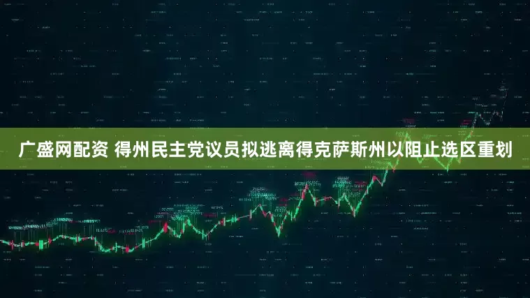 广盛网配资 得州民主党议员拟逃离得克萨斯州以阻止选区重划