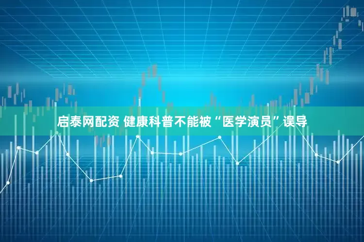 启泰网配资 健康科普不能被“医学演员”误导