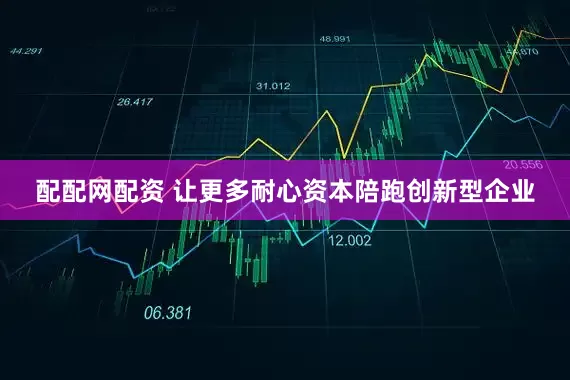 配配网配资 让更多耐心资本陪跑创新型企业