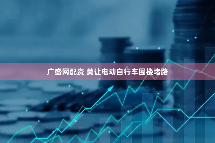 广盛网配资 莫让电动自行车围楼堵路
