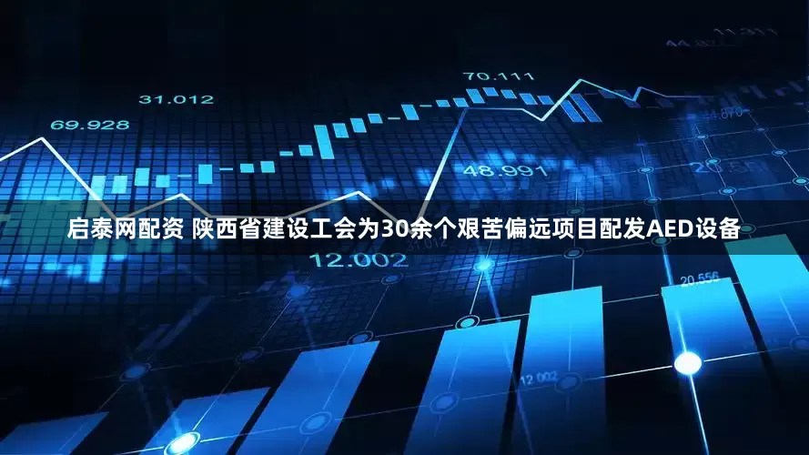 启泰网配资 陕西省建设工会为30余个艰苦偏远项目配发AED设备