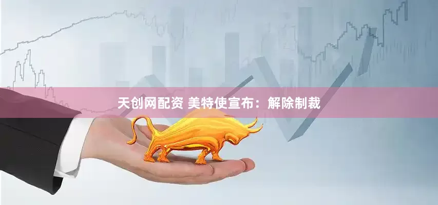 天创网配资 美特使宣布：解除制裁