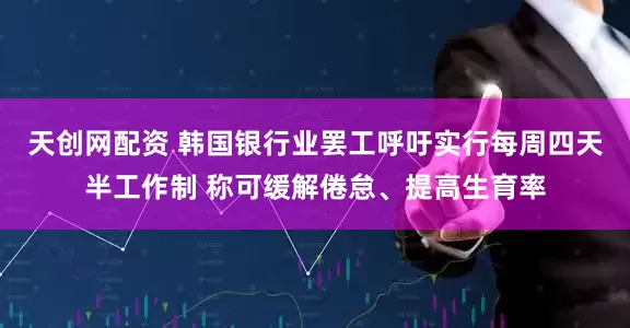 天创网配资 韩国银行业罢工呼吁实行每周四天半工作制 称可缓解倦怠、提高生育率