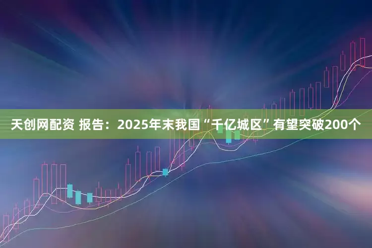 天创网配资 报告：2025年末我国“千亿城区”有望突破200个