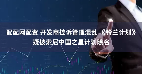 配配网配资 开发商控诉管理混乱 《铃兰计划》疑被索尼中国之星计划除名