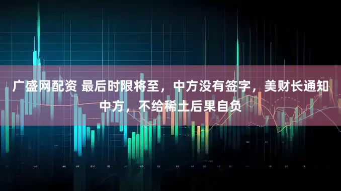 广盛网配资 最后时限将至，中方没有签字，美财长通知中方，不给稀土后果自负