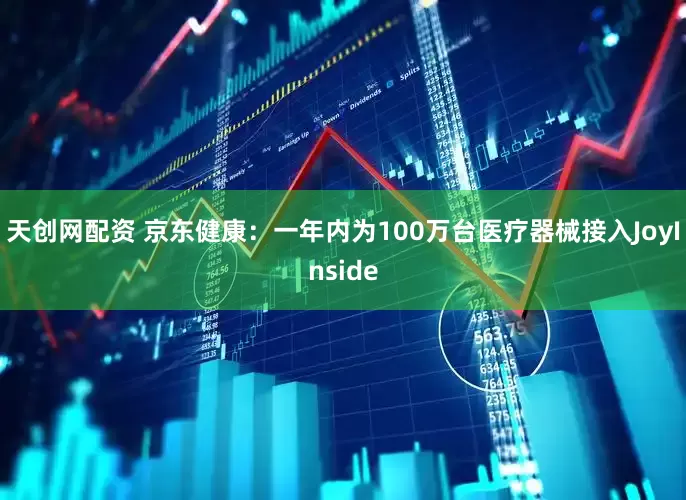 天创网配资 京东健康：一年内为100万台医疗器械接入JoyInside