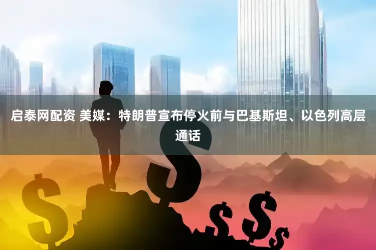 启泰网配资 美媒：特朗普宣布停火前与巴基斯坦、以色列高层通话